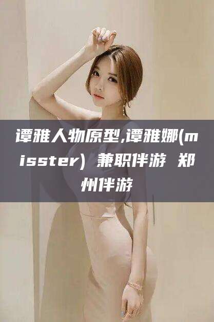 张北谭雅人物原型,谭雅娜(misster) 兼职伴游 郑州伴游