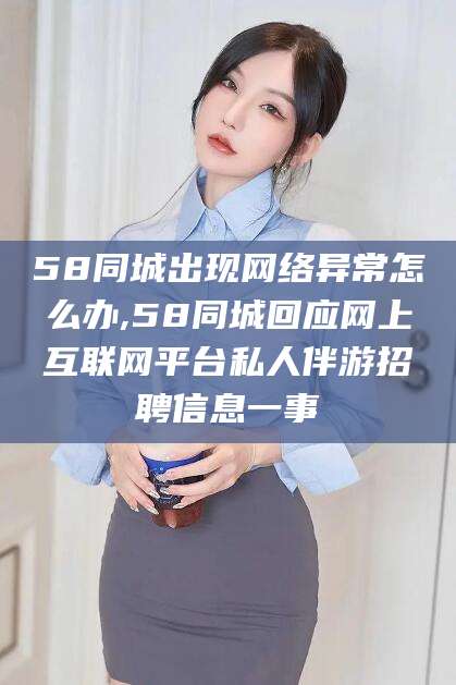 张北58同城出现网络异常怎么办,58同城回应网上互联网平台私人伴游招聘信息一事