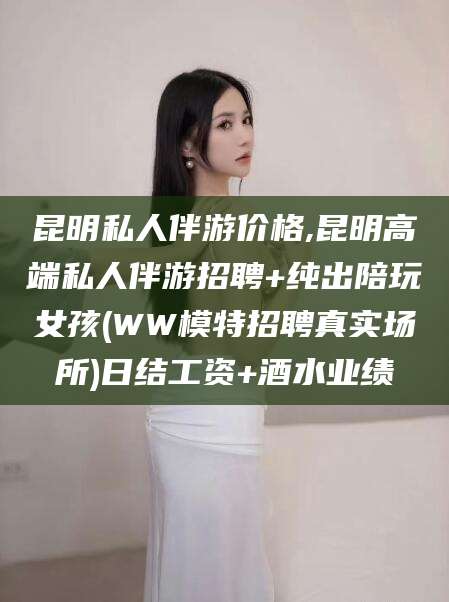 张北昆明私人伴游价格,昆明高端私人伴游招聘+纯出陪玩女孩(WW模特招聘真实场所)日结工资+酒水业绩