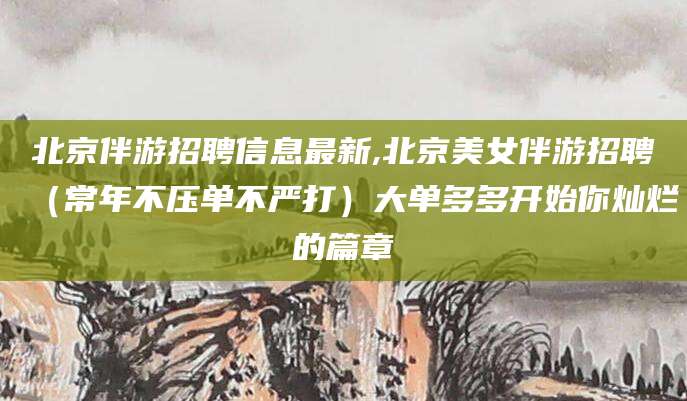 张北北京伴游招聘信息最新,北京美女伴游招聘（常年不压单不严打）大单多多开始你灿烂的篇章