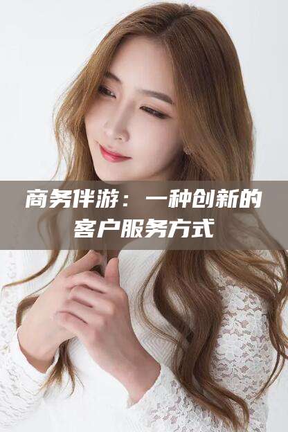 张北商务伴游：一种创新的客户服务方式