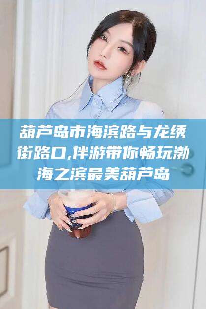 张北葫芦岛市海滨路与龙绣街路口,伴游带你畅玩渤海之滨最美葫芦岛
