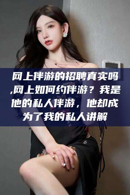 张北网上伴游的招聘真实吗,网上如何约伴游？我是他的私人伴游，他却成为了我的私人讲解
