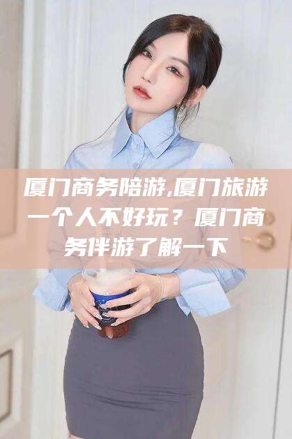 张北厦门商务陪游,厦门旅游一个人不好玩？厦门商务伴游了解一下