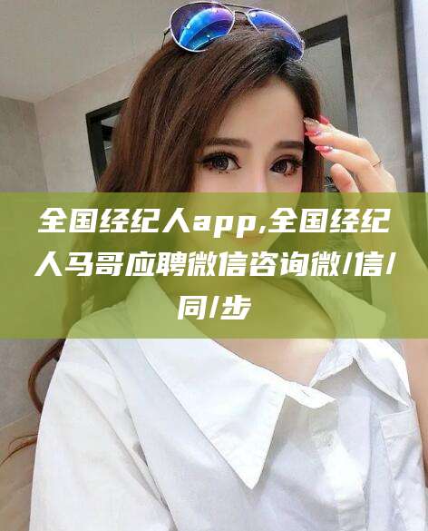 张北全国经纪人app,全国经纪人马哥应聘微信咨询微/信/同/步