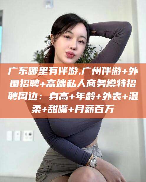 张北广东哪里有伴游,广州伴游+外围招聘+高端私人商务模特招聘周边：身高+年龄+外表+温柔+甜嘴+月薪百万