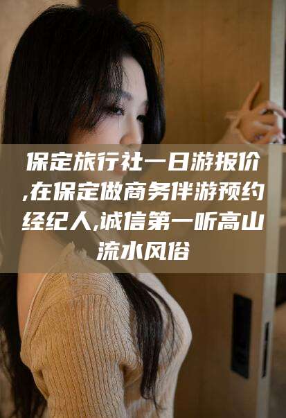 张北保定旅行社一日游报价,在保定做商务伴游预约经纪人,诚信第一听高山流水风俗