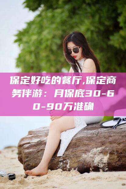张北保定好吃的餐厅,保定商务伴游：月保底30-60-90万准确
