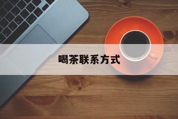 喝茶信息平台最新资讯(谁能告诉我哪里有张北喝茶联系方式?) 喝茶信息平台最新资讯(谁能告诉我哪里有张北喝茶联系方式?)