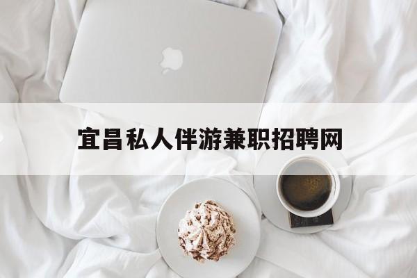 宜昌晚上7点到12点兼职最新资讯（谁能告诉我哪里有张北宜昌私人伴游兼职招聘网？）