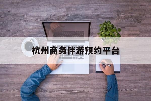 杭州私人陪游一天多少钱最新资讯（谁能告诉我哪里有张北杭州商务伴游预约平台？）